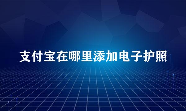 支付宝在哪里添加电子护照