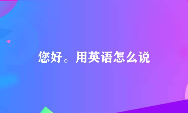 您好。用英语怎么说