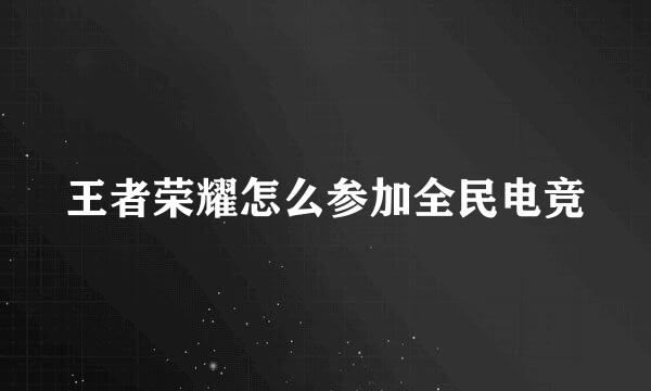 王者荣耀怎么参加全民电竞