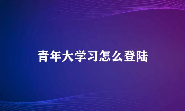 青年大学习怎么登陆