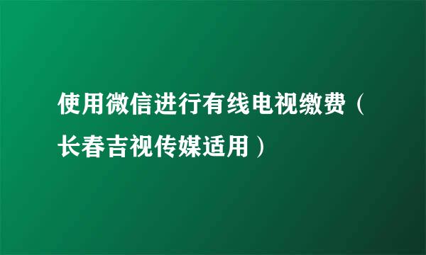 使用微信进行有线电视缴费（长春吉视传媒适用）