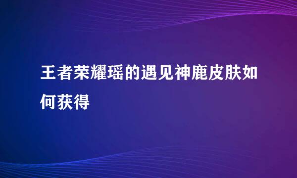 王者荣耀瑶的遇见神鹿皮肤如何获得