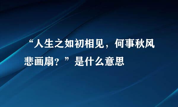 “人生之如初相见，何事秋风悲画扇？”是什么意思