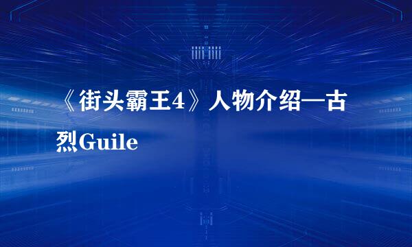 《街头霸王4》人物介绍—古烈Guile