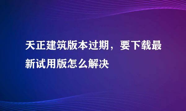 天正建筑版本过期，要下载最新试用版怎么解决