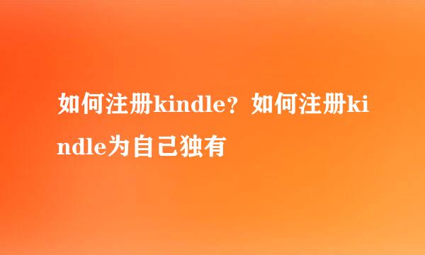 如何注册kindle？如何注册kindle为自己独有