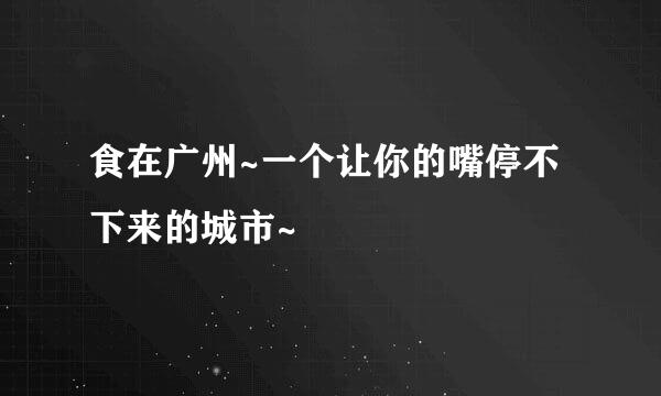 食在广州~一个让你的嘴停不下来的城市~