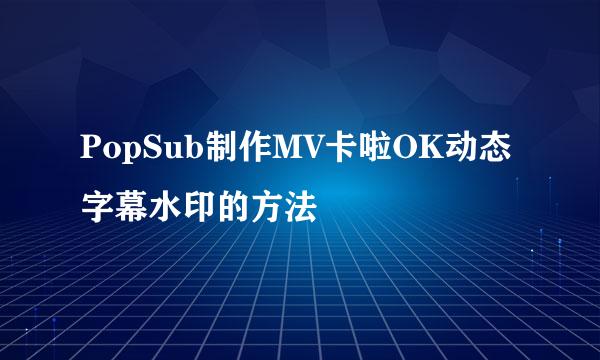 PopSub制作MV卡啦OK动态字幕水印的方法