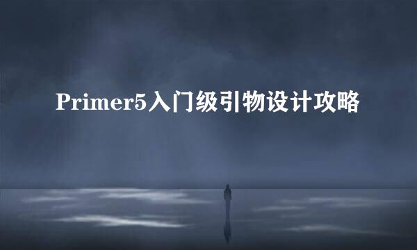 Primer5入门级引物设计攻略