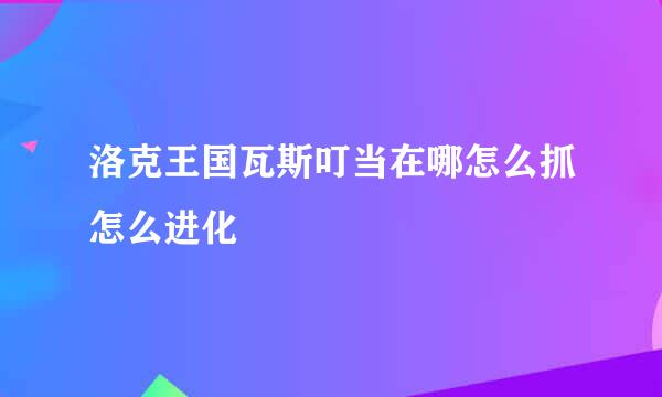 洛克王国瓦斯叮当在哪怎么抓怎么进化