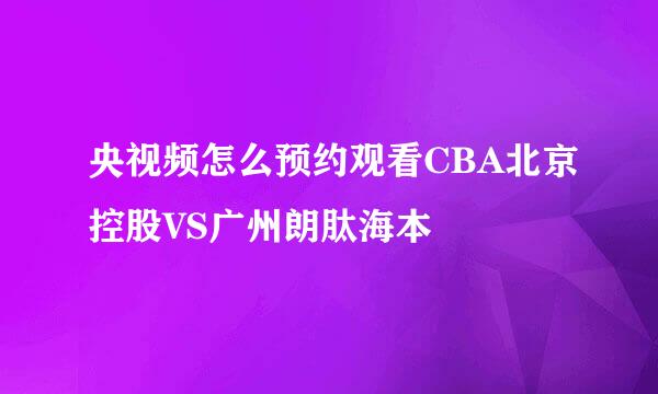 央视频怎么预约观看CBA北京控股VS广州朗肽海本