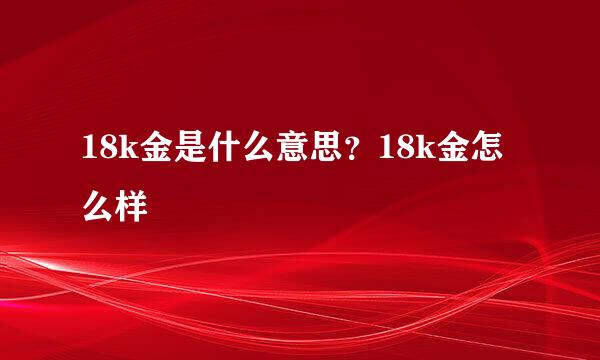 18k金是什么意思？18k金怎么样