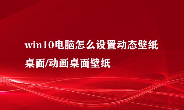 win10电脑怎么设置动态壁纸桌面/动画桌面壁纸