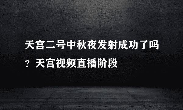 天宫二号中秋夜发射成功了吗？天宫视频直播阶段