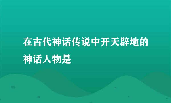 在古代神话传说中开天辟地的神话人物是