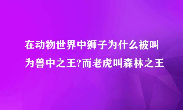 在动物世界中狮子为什么被叫为兽中之王?而老虎叫森林之王