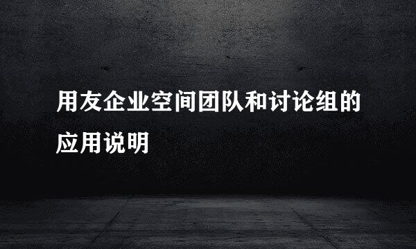 用友企业空间团队和讨论组的应用说明