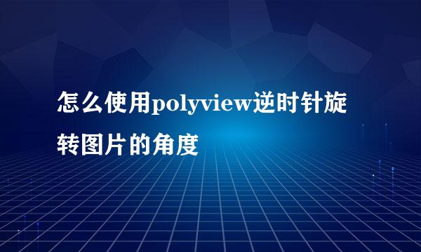 怎么使用polyview逆时针旋转图片的角度