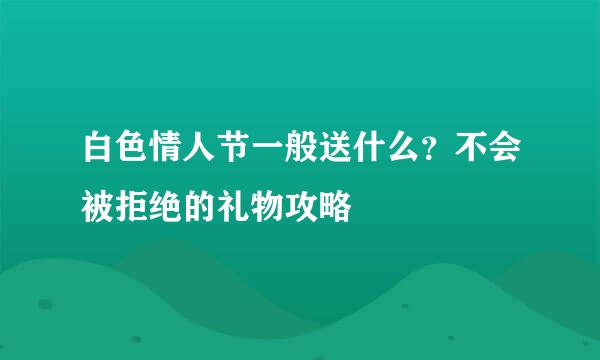 白色情人节一般送什么？不会被拒绝的礼物攻略