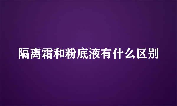 隔离霜和粉底液有什么区别