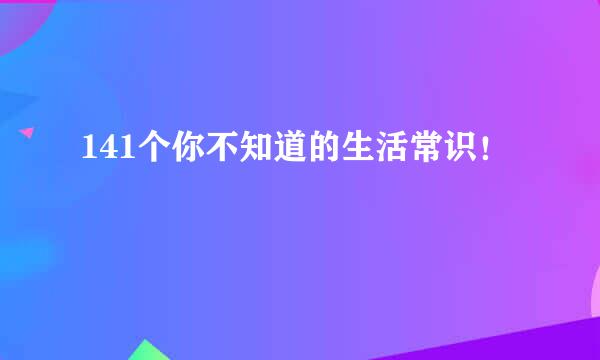 141个你不知道的生活常识！