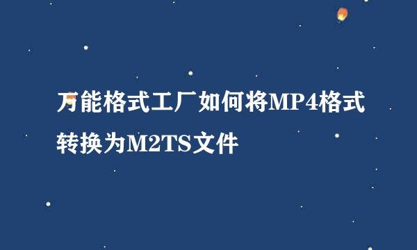 万能格式工厂如何将MP4格式转换为M2TS文件