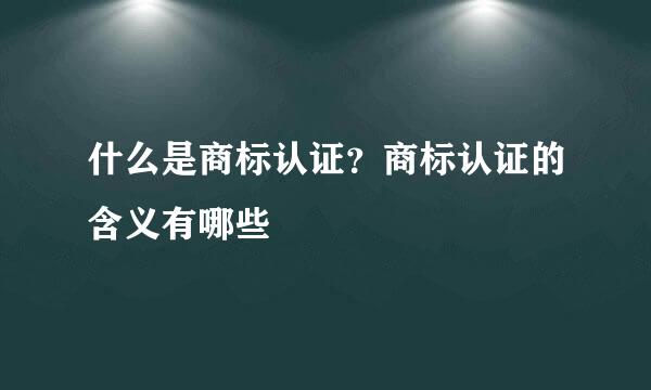 什么是商标认证？商标认证的含义有哪些