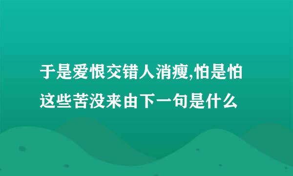 于是爱恨交错人消瘦,怕是怕这些苦没来由下一句是什么