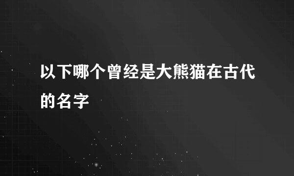 以下哪个曾经是大熊猫在古代的名字