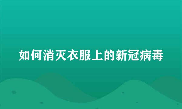 如何消灭衣服上的新冠病毒