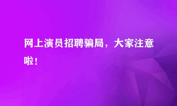 网上演员招聘骗局，大家注意啦！