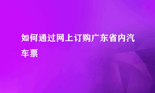 如何通过网上订购广东省内汽车票