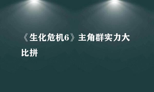 《生化危机6》主角群实力大比拼