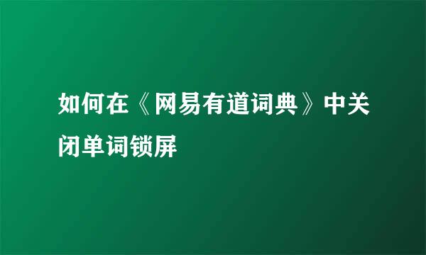 如何在《网易有道词典》中关闭单词锁屏