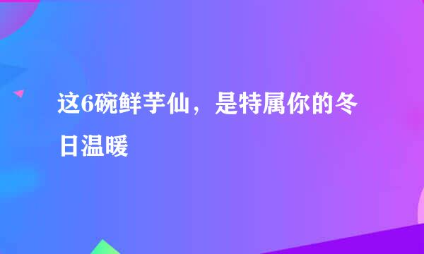 这6碗鲜芋仙，是特属你的冬日温暖