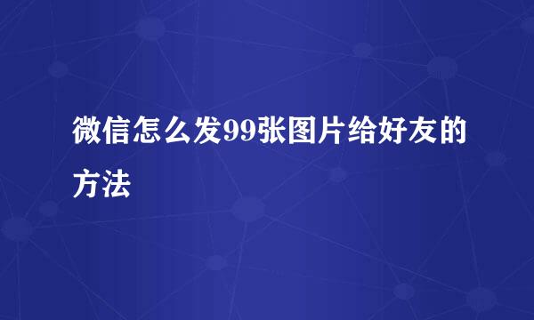 微信怎么发99张图片给好友的方法