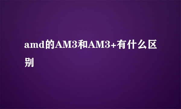 amd的AM3和AM3+有什么区别