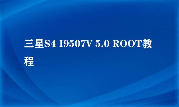 三星S4 I9507V 5.0 ROOT教程