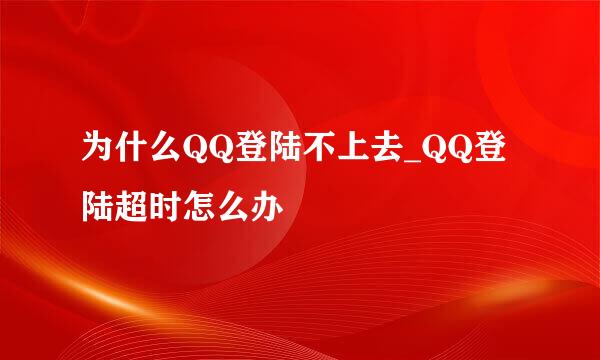 为什么QQ登陆不上去_QQ登陆超时怎么办