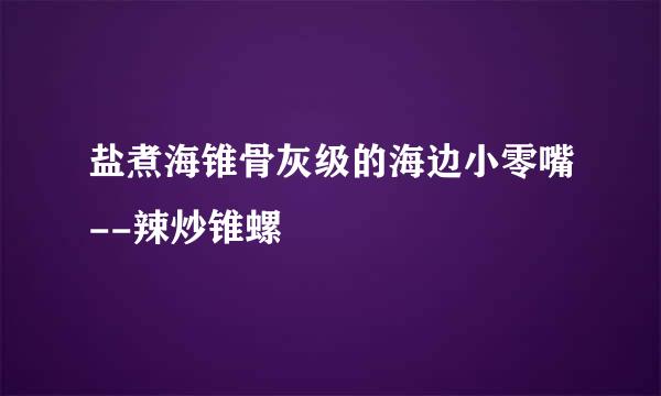 盐煮海锥骨灰级的海边小零嘴--辣炒锥螺