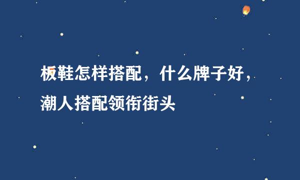 板鞋怎样搭配，什么牌子好，潮人搭配领衔街头