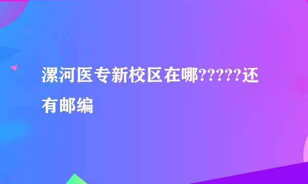 漯河医专新校区在哪?????还有邮编