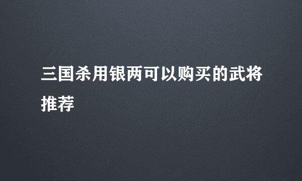 三国杀用银两可以购买的武将推荐