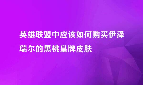 英雄联盟中应该如何购买伊泽瑞尔的黑桃皇牌皮肤