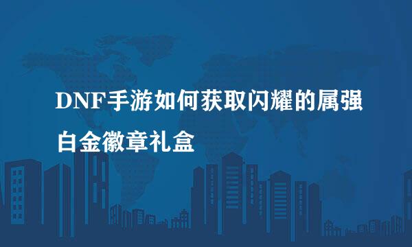 DNF手游如何获取闪耀的属强白金徽章礼盒