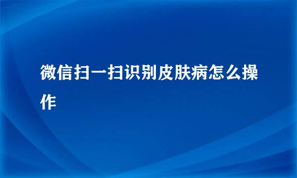 微信扫一扫识别皮肤病怎么操作