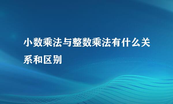 小数乘法与整数乘法有什么关系和区别