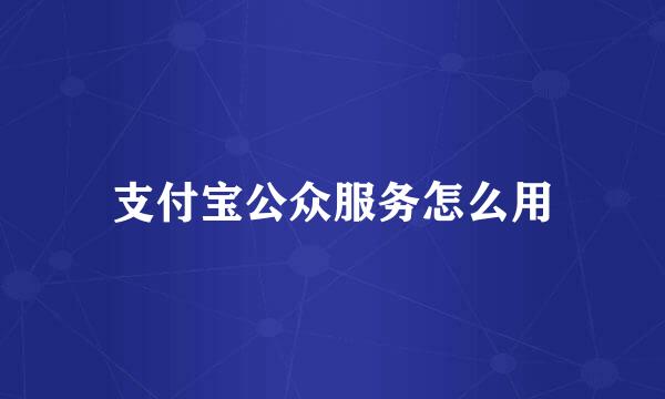 支付宝公众服务怎么用