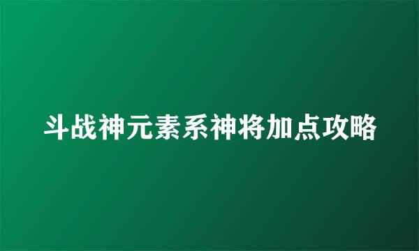 斗战神元素系神将加点攻略