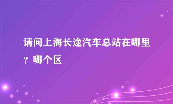 请问上海长途汽车总站在哪里？哪个区